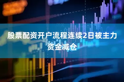股票配资开户流程连续2日被主力资金减仓