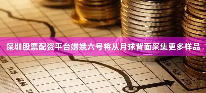 深圳股票配资平台嫦娥六号将从月球背面采集更多样品