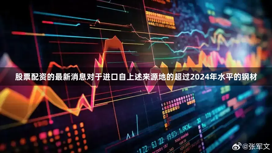 股票配资的最新消息对于进口自上述来源地的超过2024年水平的钢材
