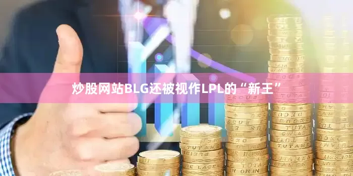 炒股网站BLG还被视作LPL的“新王”