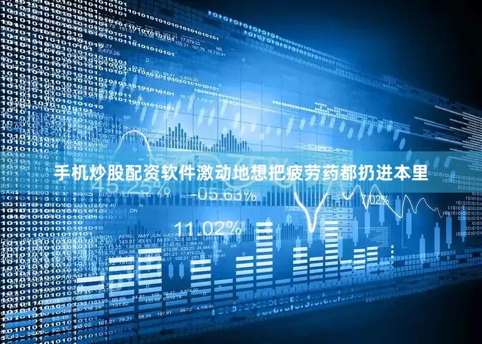 手机炒股配资软件激动地想把疲劳药都扔进本里