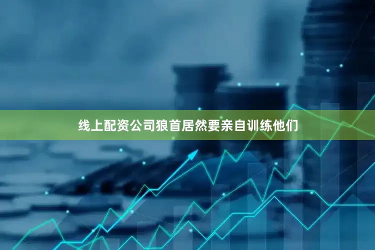 线上配资公司狼首居然要亲自训练他们