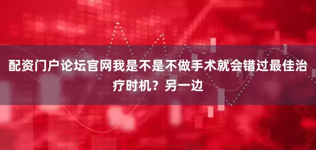 配资门户论坛官网我是不是不做手术就会错过最佳治疗时机？另一边