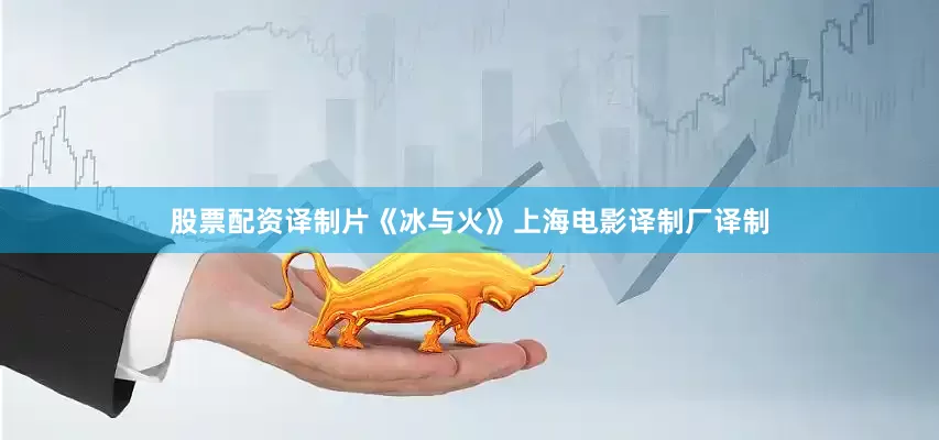 股票配资译制片《冰与火》上海电影译制厂译制