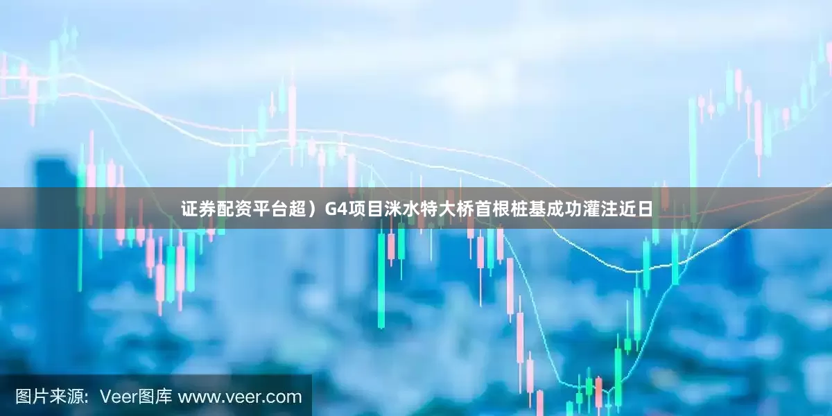 证券配资平台超）G4项目洣水特大桥首根桩基成功灌注近日