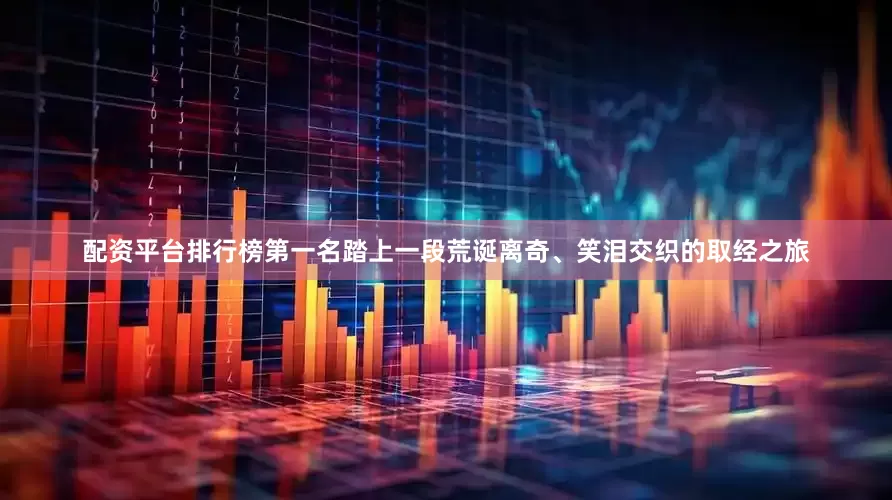 配资平台排行榜第一名踏上一段荒诞离奇、笑泪交织的取经之旅