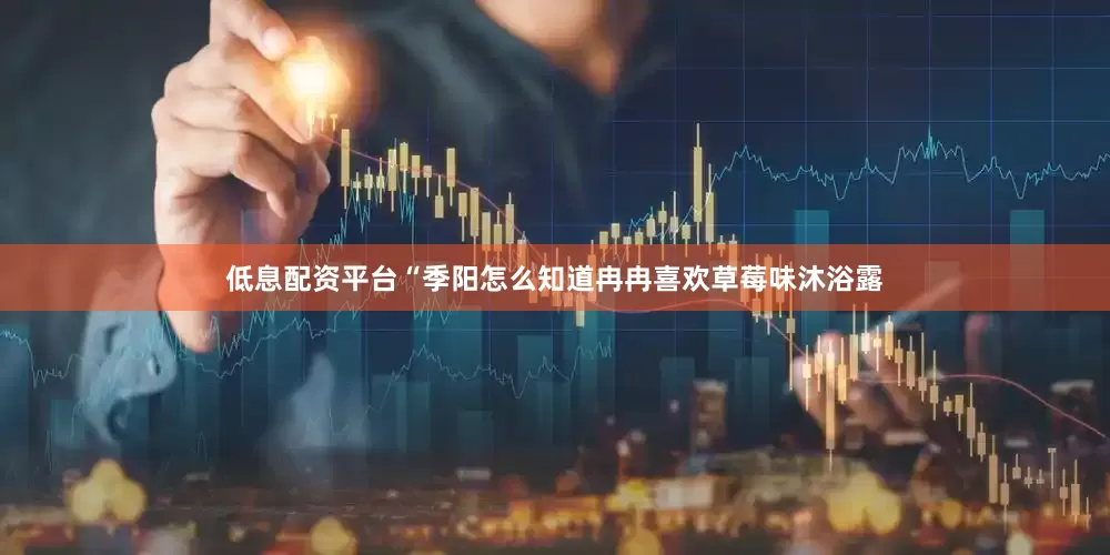 低息配资平台“季阳怎么知道冉冉喜欢草莓味沐浴露