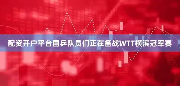 配资开户平台国乒队员们正在备战WTT横滨冠军赛