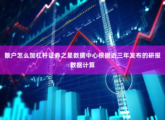 散户怎么加杠杆证券之星数据中心根据近三年发布的研报数据计算