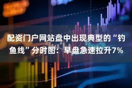 配资门户网站盘中出现典型的“钓鱼线”分时图：早盘急速拉升7%