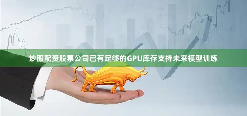 炒股配资股票公司已有足够的GPU库存支持未来模型训练