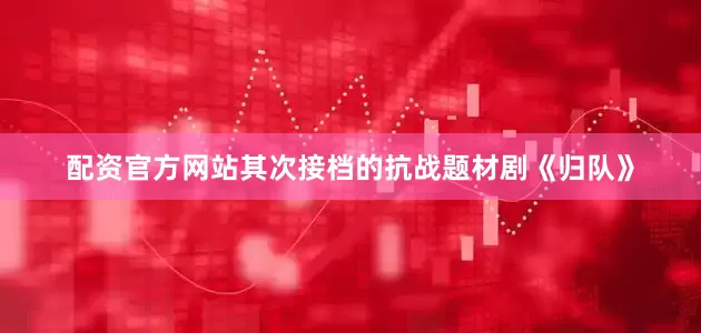 配资官方网站其次接档的抗战题材剧《归队》