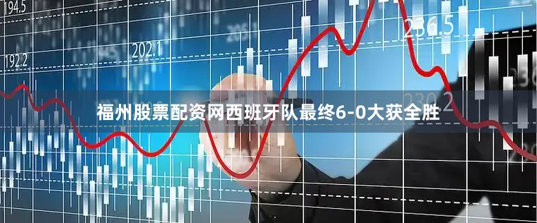 福州股票配资网西班牙队最终6-0大获全胜