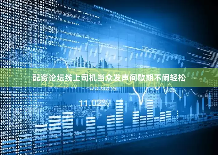 配资论坛线上司机当众发声间歇期不闹轻松