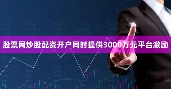 股票网炒股配资开户同时提供3000万元平台激励