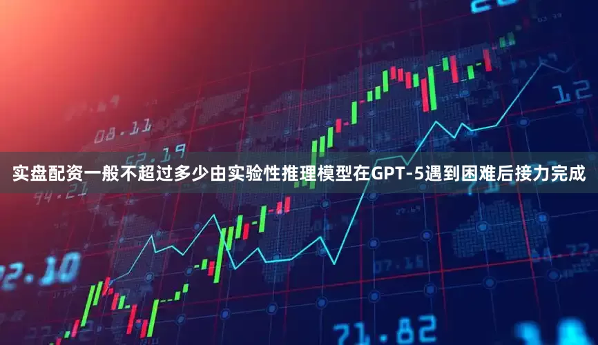 实盘配资一般不超过多少由实验性推理模型在GPT-5遇到困难后接力完成
