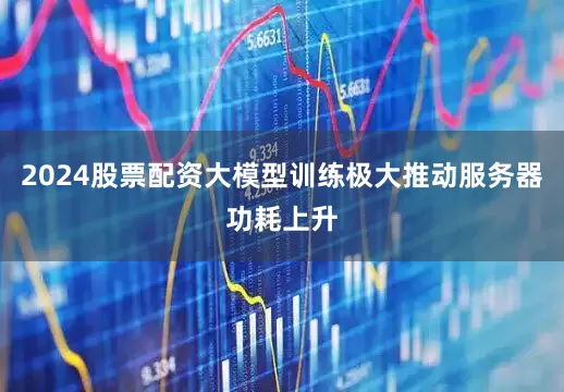 2024股票配资大模型训练极大推动服务器功耗上升